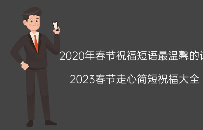 2020年春节祝福短语最温馨的话（2023春节走心简短祝福大全 适合新年祝福的句子）